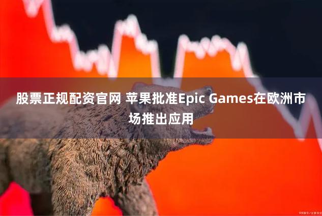 股票正规配资官网 苹果批准Epic Games在欧洲市场推出应用