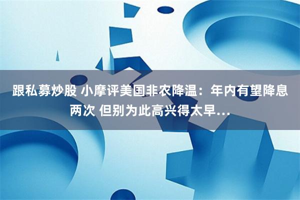 跟私募炒股 小摩评美国非农降温：年内有望降息两次 但别为此高兴得太早…