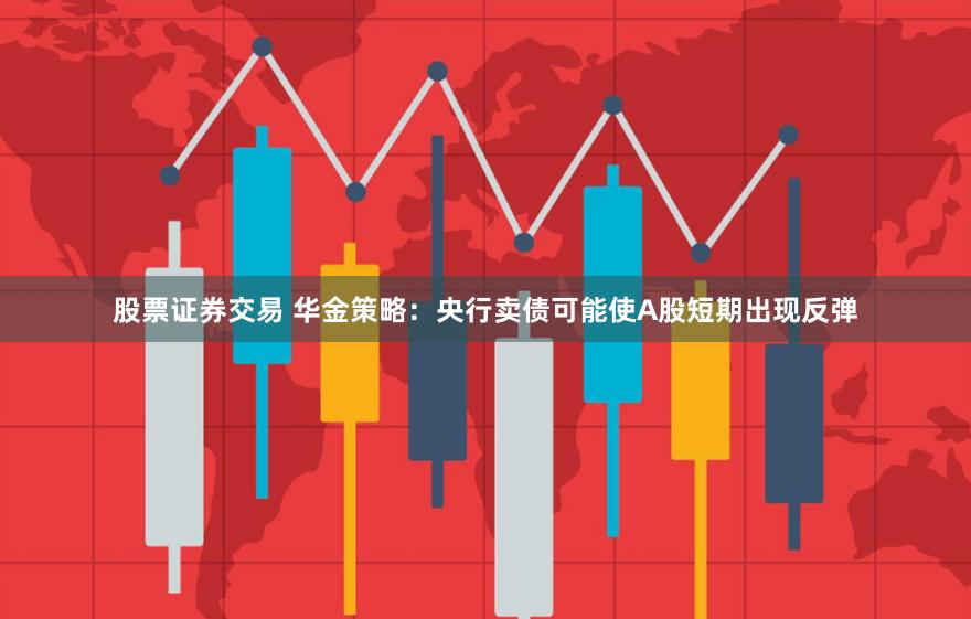 股票证券交易 华金策略：央行卖债可能使A股短期出现反弹