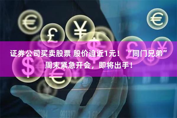 证券公司买卖股票 股价迫近1元！ “同门兄弟”周末紧急开会，即将出手！