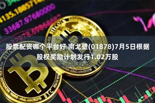 股票配资哪个平台好 南戈壁(01878)7月5日根据股权奖励计划发行1.02万股