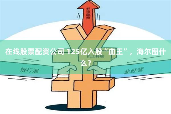 在线股票配资公司 125亿入股“血王”，海尔图什么？