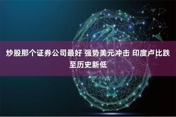 炒股那个证券公司最好 强势美元冲击 印度卢比跌至历史新低