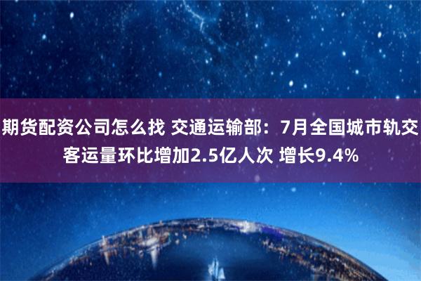 期货配资公司怎么找 交通运输部：7月全国城市轨交客运量环比增加2.5亿人次 增长9.4%