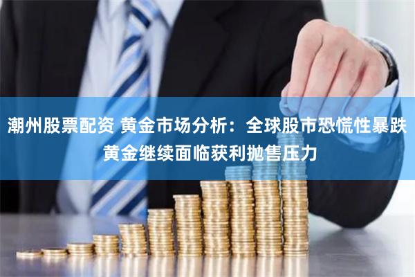 潮州股票配资 黄金市场分析：全球股市恐慌性暴跌 黄金继续面临获利抛售压力