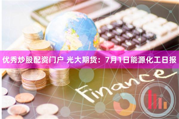 优秀炒股配资门户 光大期货：7月1日能源化工日报