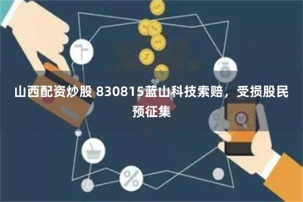 山西配资炒股 830815蓝山科技索赔，受损股民预征集