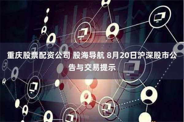 重庆股票配资公司 股海导航 8月20日沪深股市公告与交易提示