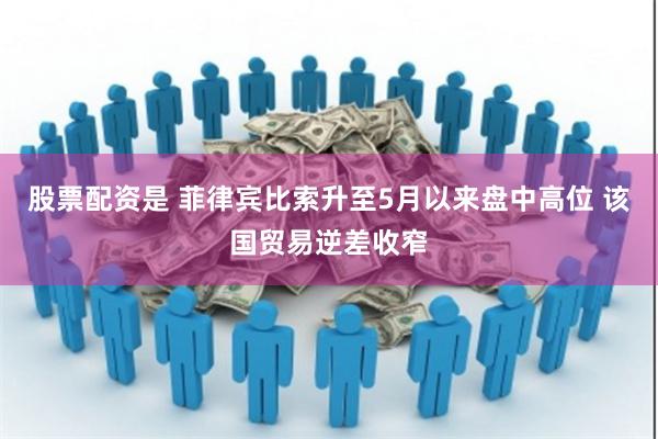 股票配资是 菲律宾比索升至5月以来盘中高位 该国贸易逆差收窄