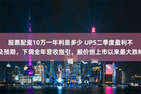 股票配资10万一年利息多少 UPS二季度盈利不及预期，下调全年营收指引，股价创上市以来最大跌幅