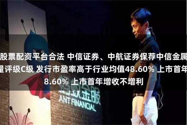 股票配资平台合法 中信证券、中航证券保荐中信金属IPO项目质量评级C级 发行市盈率高于行业均值48.60% 上市首年增收不增利