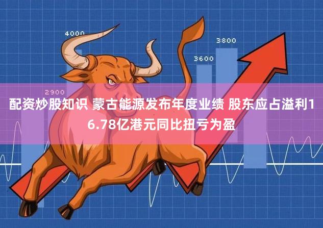 配资炒股知识 蒙古能源发布年度业绩 股东应占溢利16.78亿港元同比扭亏为盈