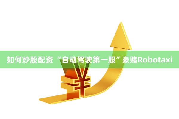 如何炒股配资 “自动驾驶第一股”豪赌Robotaxi