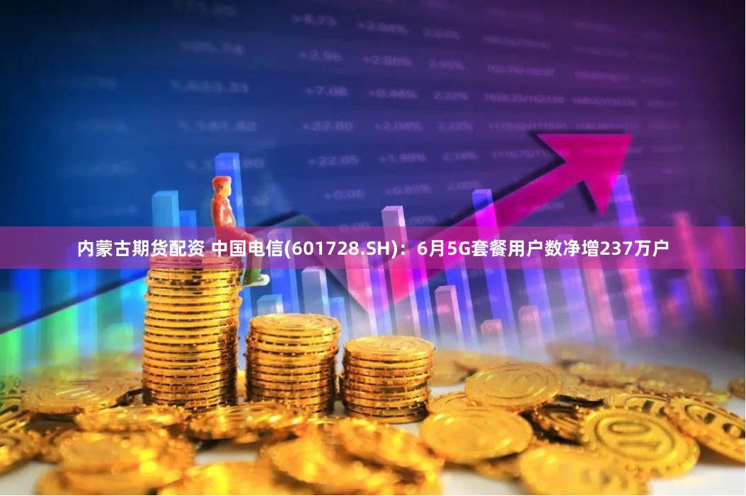 内蒙古期货配资 中国电信(601728.SH)：6月5G套餐用户数净增237万户