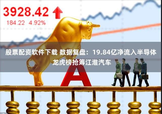 股票配资软件下载 数据复盘：19.84亿净流入半导体 龙虎榜抢筹江淮汽车