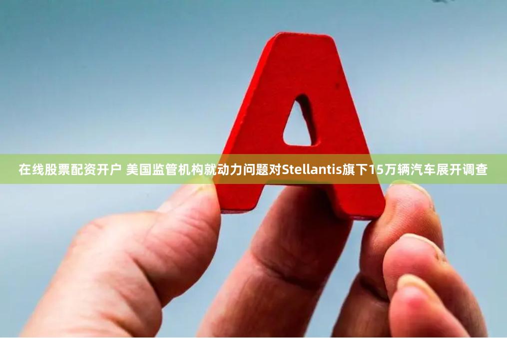 在线股票配资开户 美国监管机构就动力问题对Stellantis旗下15万辆汽车展开调查