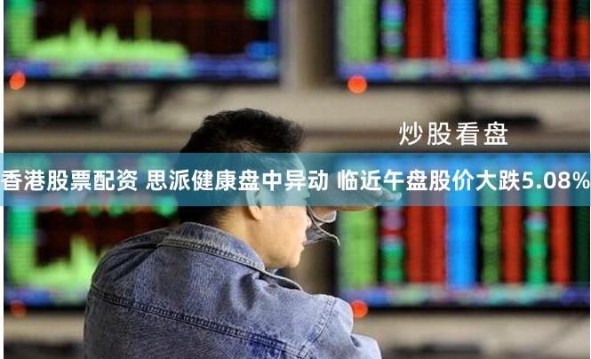 香港股票配资 思派健康盘中异动 临近午盘股价大跌5.08%