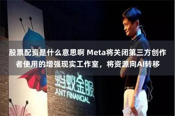 股票配资是什么意思啊 Meta将关闭第三方创作者使用的增强现实工作室，将资源向AI转移