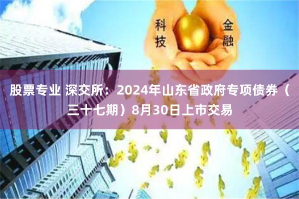 股票专业 深交所：2024年山东省政府专项债券（三十七期）8月30日上市交易