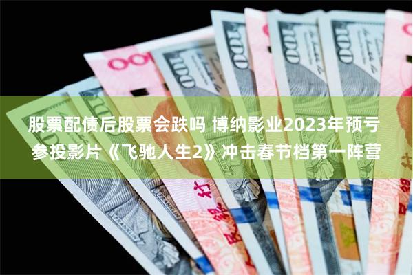 股票配债后股票会跌吗 博纳影业2023年预亏 参投影片《飞驰人生2》冲击春节档第一阵营