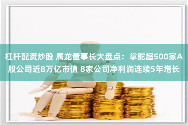 杠杆配资炒股 属龙董事长大盘点：掌舵超500家A股公司近8万亿市值 8家公司净利润连续5年增长