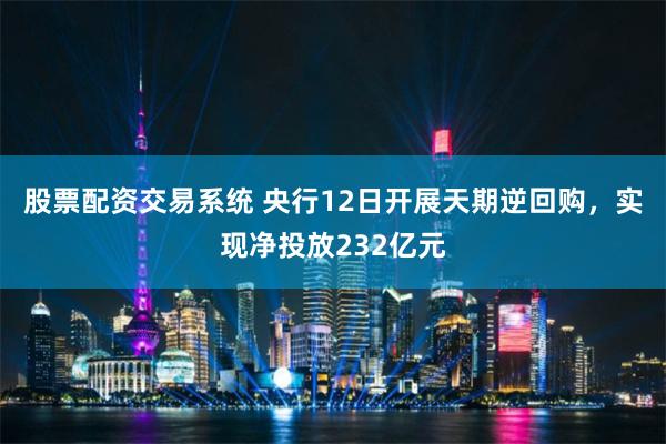 股票配资交易系统 央行12日开展天期逆回购，实现净投放232亿元