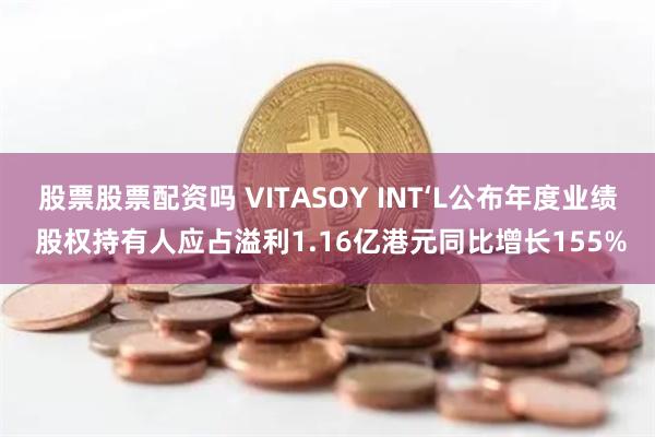 股票股票配资吗 VITASOY INT‘L公布年度业绩 股权持有人应占溢利1.16亿港元同比增长155%