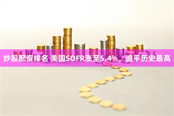 炒股配资排名 美国SOFR涨至5.4%，追平历史最高