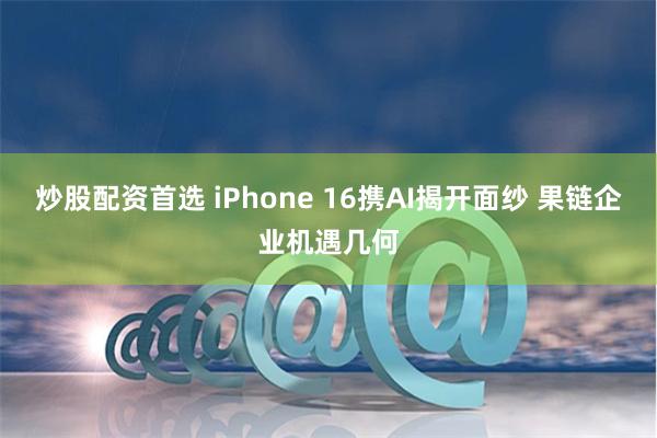 炒股配资首选 iPhone 16携AI揭开面纱 果链企业机遇几何