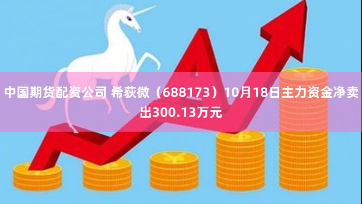 中国期货配资公司 希荻微（688173）10月18日主力资金净卖出300.13万元