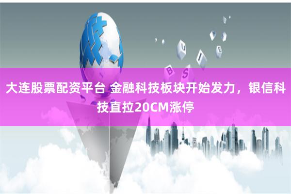 大连股票配资平台 金融科技板块开始发力，银信科技直拉20CM涨停