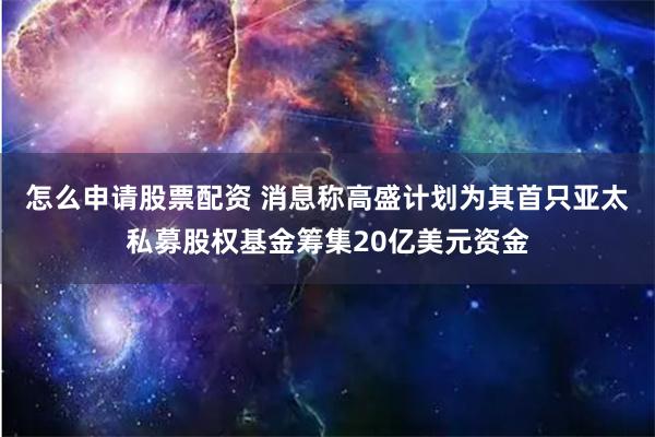 怎么申请股票配资 消息称高盛计划为其首只亚太私募股权基金筹集20亿美元资金