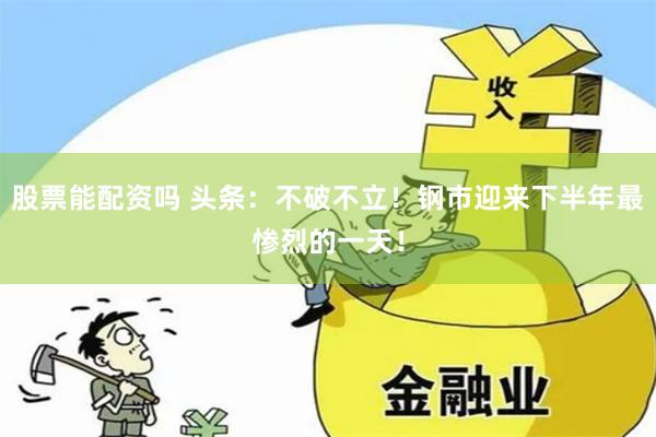 股票能配资吗 头条：不破不立！钢市迎来下半年最惨烈的一天！