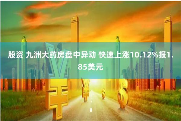 股资 九洲大药房盘中异动 快速上涨10.12%报1.85美元