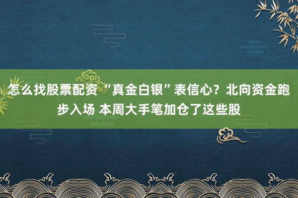 怎么找股票配资 “真金白银”表信心？北向资金跑步入场 本周大手笔加仓了这些股