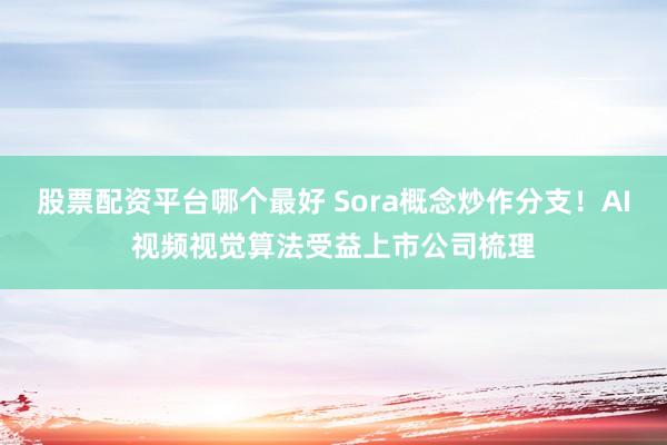 股票配资平台哪个最好 Sora概念炒作分支！AI视频视觉算法受益上市公司梳理