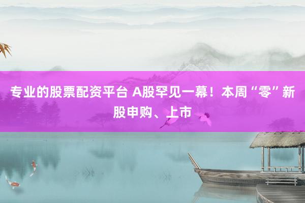 专业的股票配资平台 A股罕见一幕！本周“零”新股申购、上市