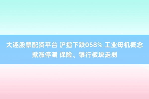 大连股票配资平台 沪指下跌058% 工业母机概念掀涨停潮 保险、银行板块走弱