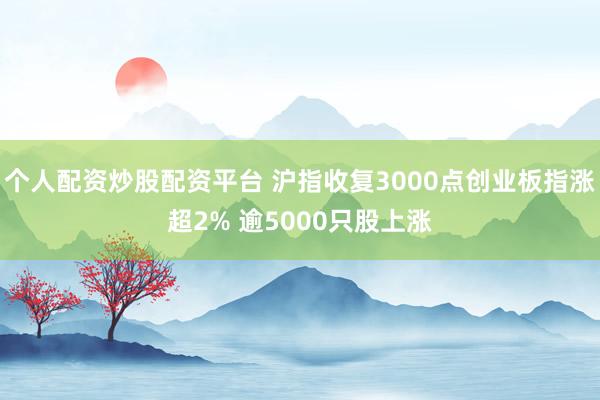 个人配资炒股配资平台 沪指收复3000点创业板指涨超2% 逾5000只股上涨