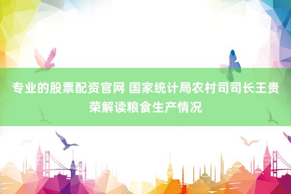 专业的股票配资官网 国家统计局农村司司长王贵荣解读粮食生产情况