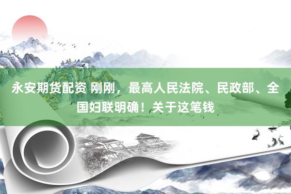 永安期货配资 刚刚，最高人民法院、民政部、全国妇联明确！关于这笔钱