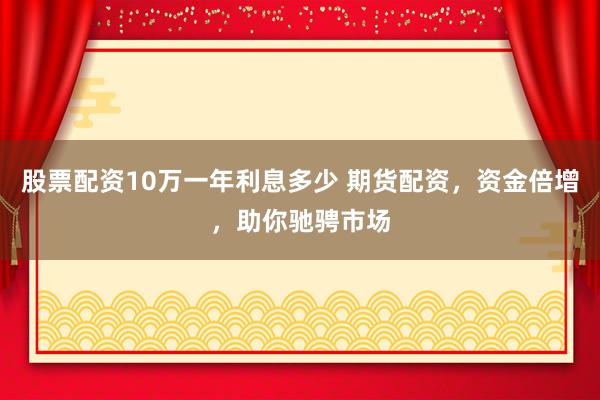 股票配资10万一年利息多少 期货配资，资金倍增，助你驰骋市场