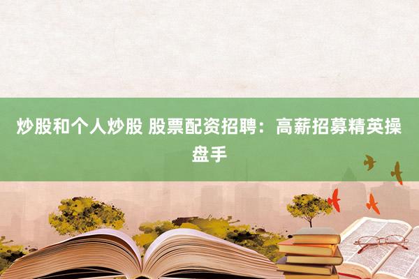 炒股和个人炒股 股票配资招聘：高薪招募精英操盘手