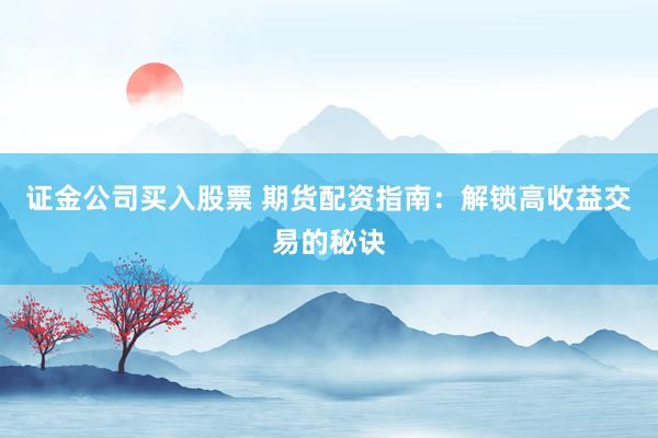 证金公司买入股票 期货配资指南：解锁高收益交易的秘诀