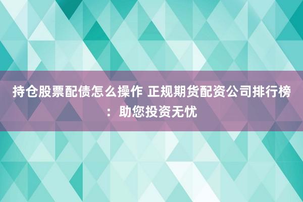 持仓股票配债怎么操作 正规期货配资公司排行榜：助您投资无忧