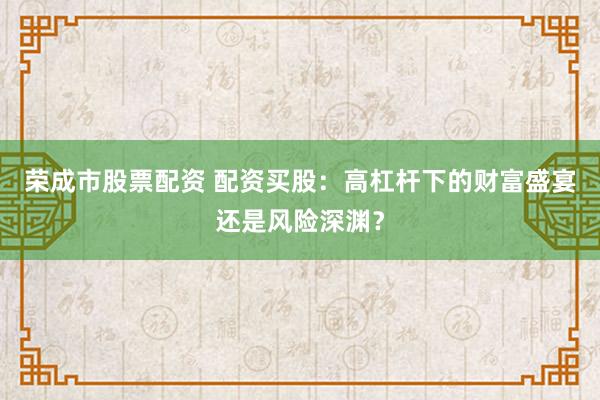 荣成市股票配资 配资买股：高杠杆下的财富盛宴还是风险深渊？