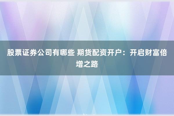 股票证券公司有哪些 期货配资开户：开启财富倍增之路