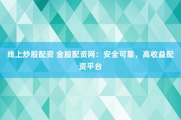 线上炒股配资 金股配资网：安全可靠，高收益配资平台