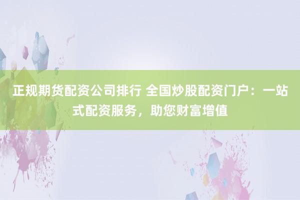 正规期货配资公司排行 全国炒股配资门户：一站式配资服务，助您财富增值