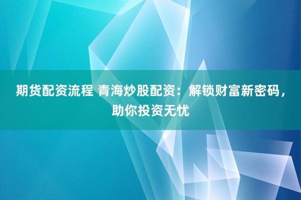 期货配资流程 青海炒股配资：解锁财富新密码，助你投资无忧